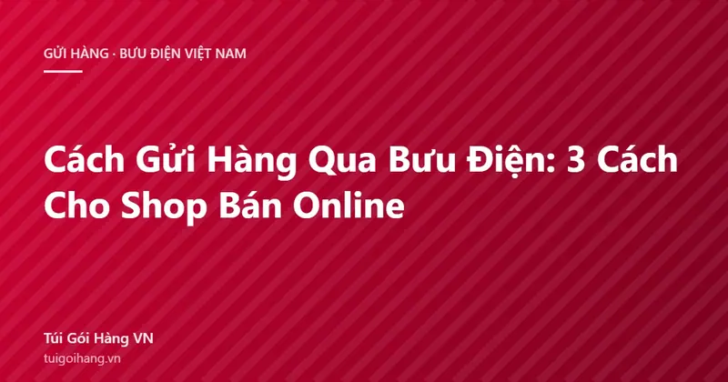Cách Gửi Hàng Qua Bưu Điện: 3 Cách Cho Shop Bán Online